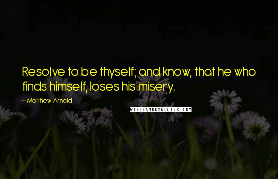 Matthew Arnold Quotes: Resolve to be thyself; and know, that he who finds himself, loses his misery.