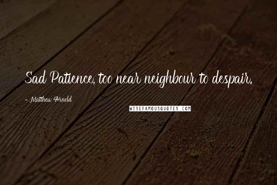 Matthew Arnold Quotes: Sad Patience, too near neighbour to despair.