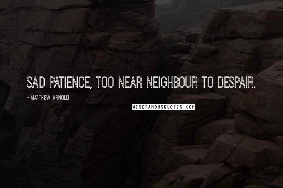 Matthew Arnold Quotes: Sad Patience, too near neighbour to despair.