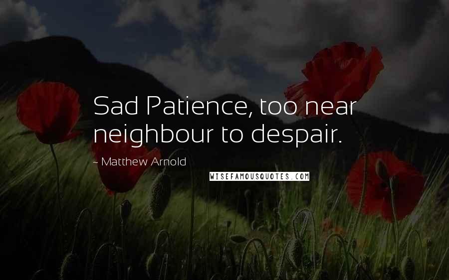 Matthew Arnold Quotes: Sad Patience, too near neighbour to despair.