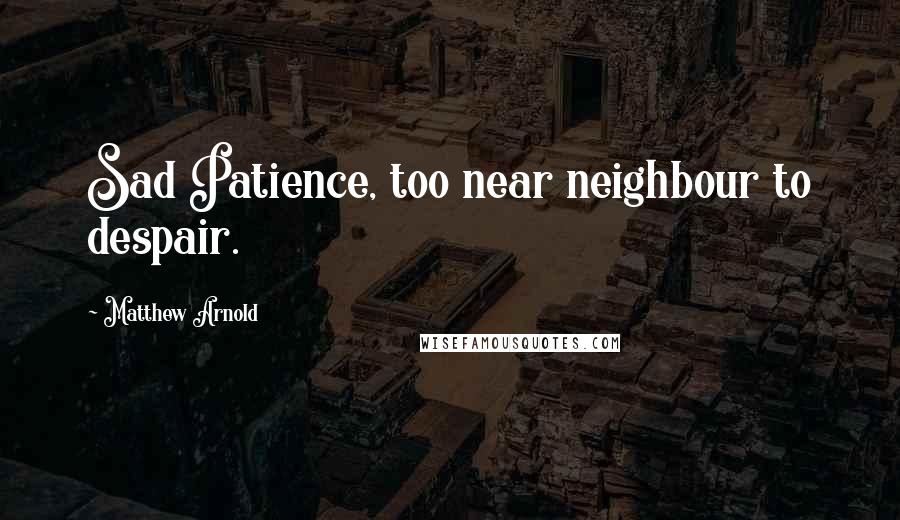 Matthew Arnold Quotes: Sad Patience, too near neighbour to despair.