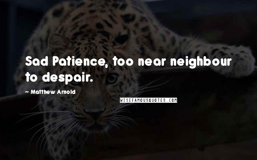 Matthew Arnold Quotes: Sad Patience, too near neighbour to despair.