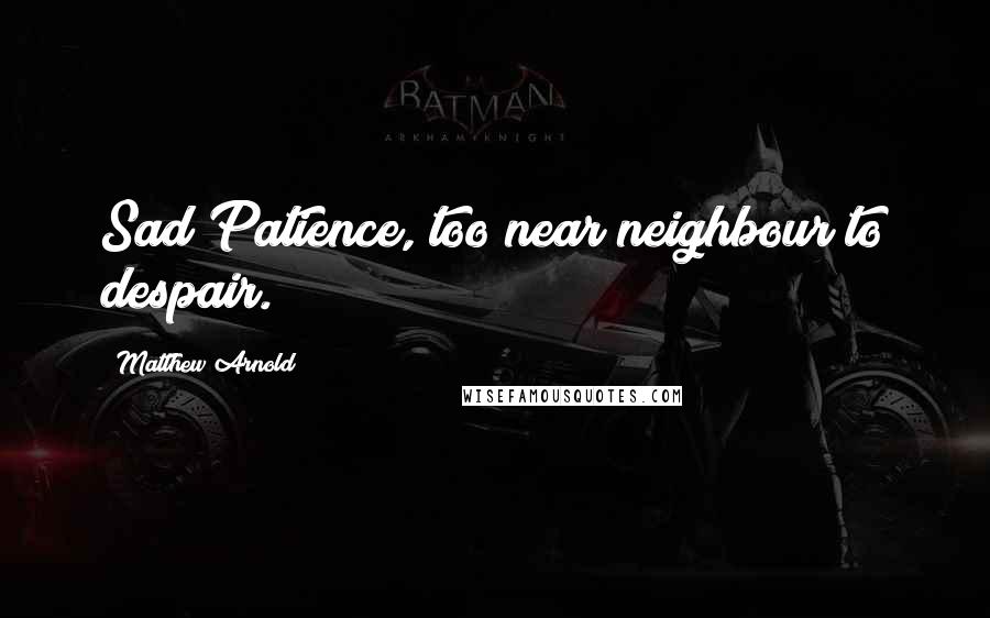 Matthew Arnold Quotes: Sad Patience, too near neighbour to despair.