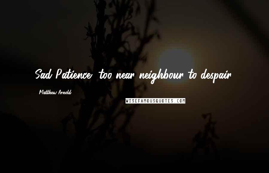 Matthew Arnold Quotes: Sad Patience, too near neighbour to despair.