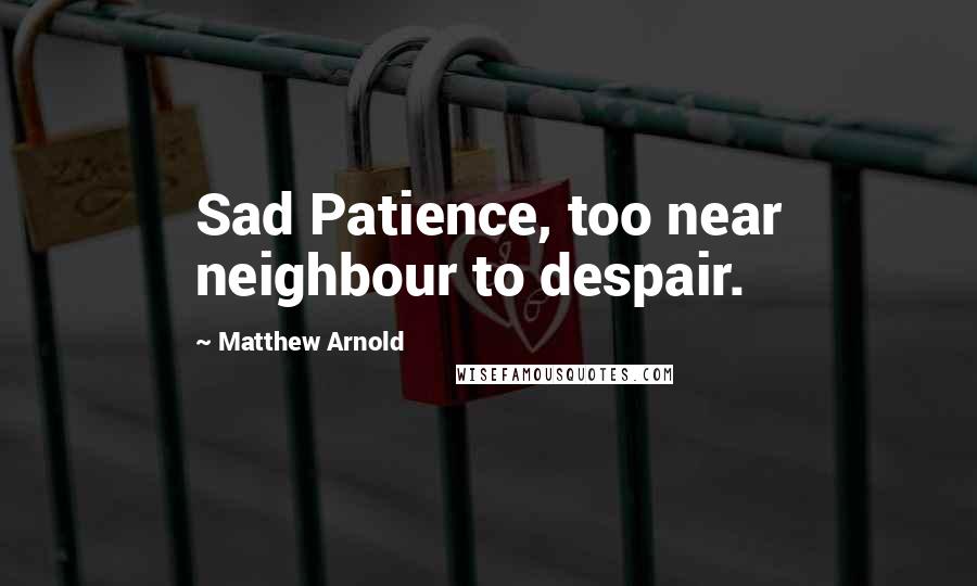 Matthew Arnold Quotes: Sad Patience, too near neighbour to despair.