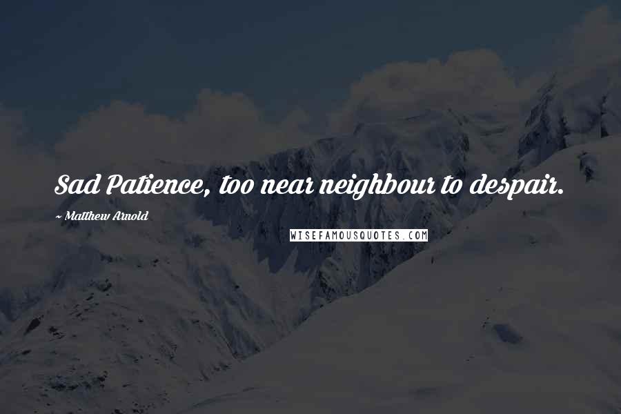 Matthew Arnold Quotes: Sad Patience, too near neighbour to despair.