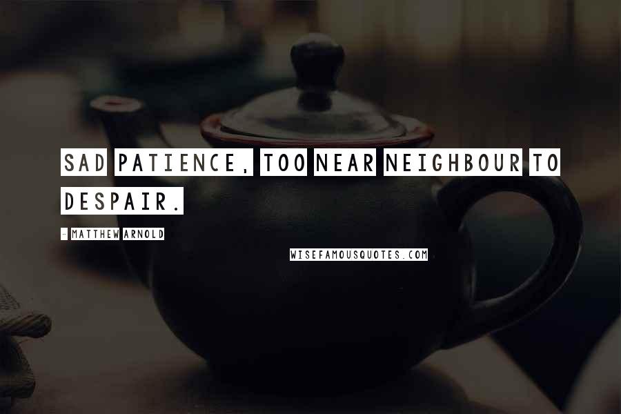 Matthew Arnold Quotes: Sad Patience, too near neighbour to despair.