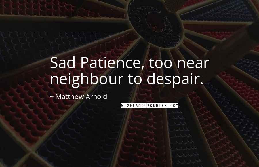 Matthew Arnold Quotes: Sad Patience, too near neighbour to despair.