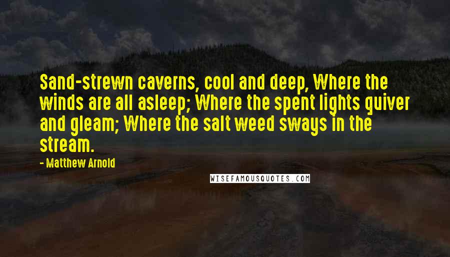 Matthew Arnold Quotes: Sand-strewn caverns, cool and deep, Where the winds are all asleep; Where the spent lights quiver and gleam; Where the salt weed sways in the stream.
