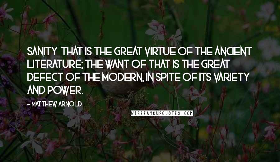 Matthew Arnold Quotes: Sanity  that is the great virtue of the ancient literature; the want of that is the great defect of the modern, in spite of its variety and power.