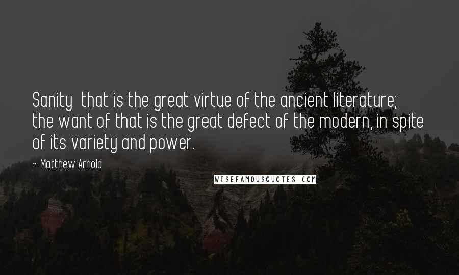 Matthew Arnold Quotes: Sanity  that is the great virtue of the ancient literature; the want of that is the great defect of the modern, in spite of its variety and power.