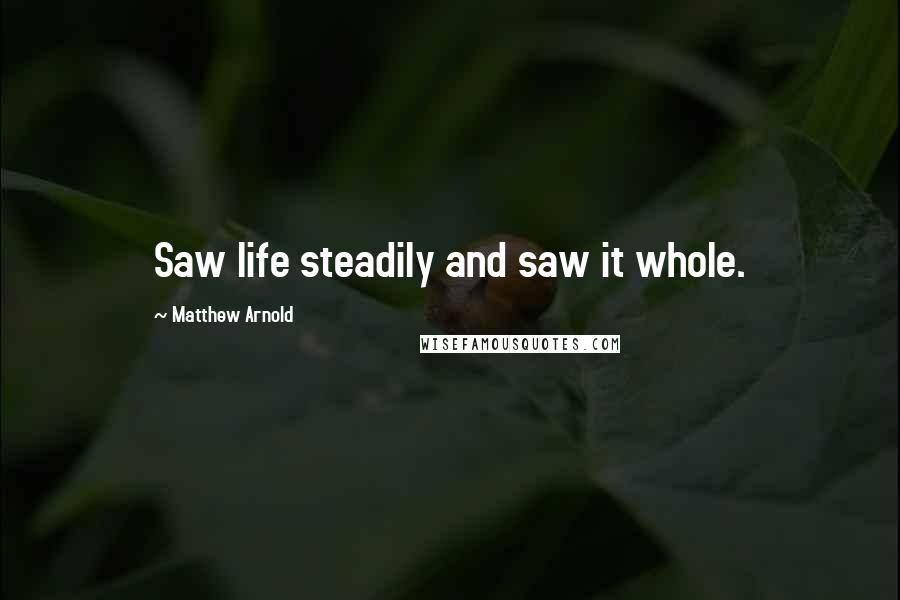 Matthew Arnold Quotes: Saw life steadily and saw it whole.