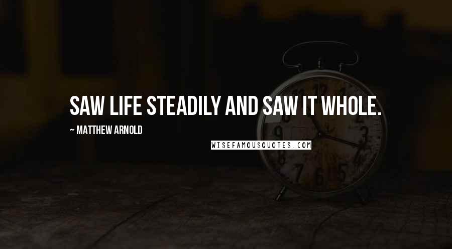 Matthew Arnold Quotes: Saw life steadily and saw it whole.
