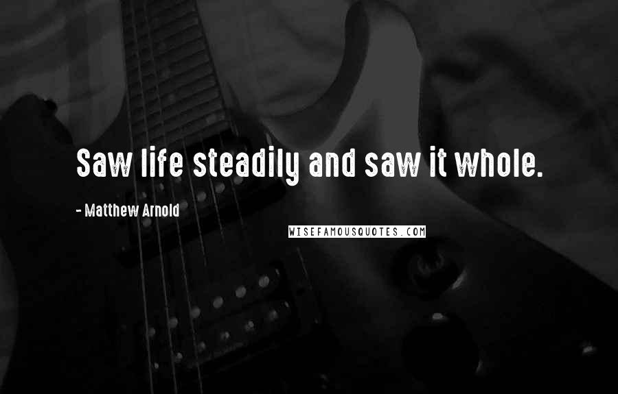 Matthew Arnold Quotes: Saw life steadily and saw it whole.