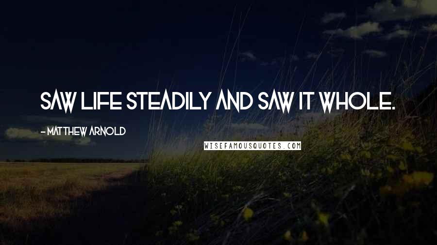 Matthew Arnold Quotes: Saw life steadily and saw it whole.