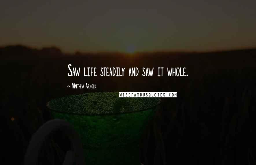Matthew Arnold Quotes: Saw life steadily and saw it whole.