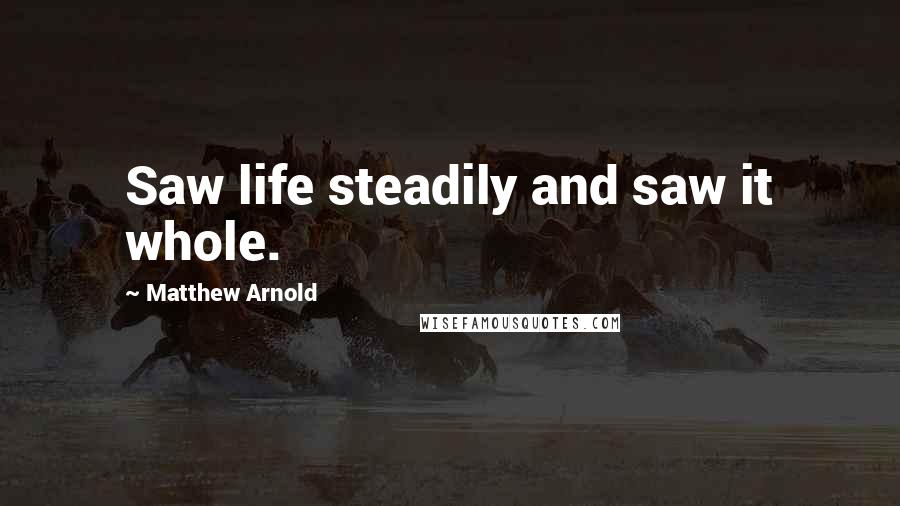 Matthew Arnold Quotes: Saw life steadily and saw it whole.