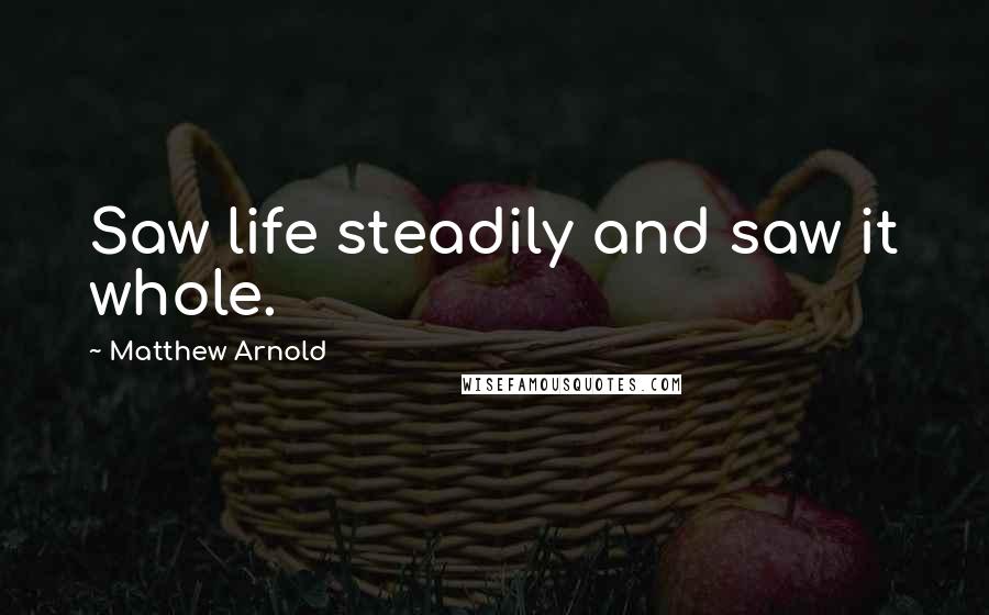 Matthew Arnold Quotes: Saw life steadily and saw it whole.