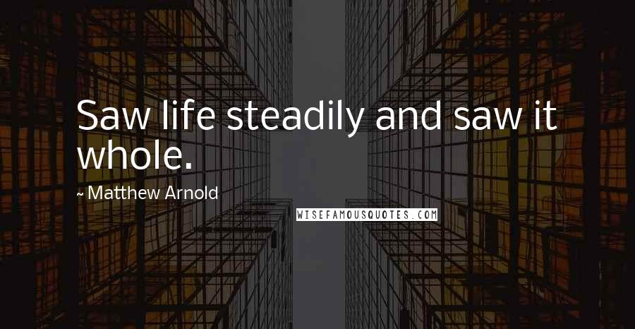 Matthew Arnold Quotes: Saw life steadily and saw it whole.