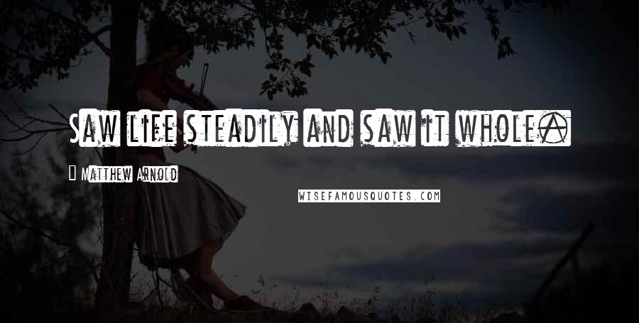 Matthew Arnold Quotes: Saw life steadily and saw it whole.