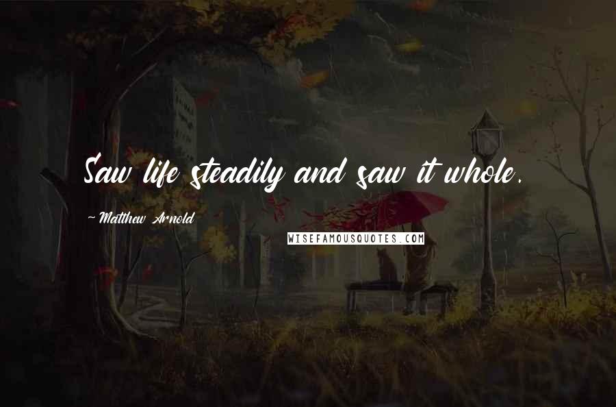 Matthew Arnold Quotes: Saw life steadily and saw it whole.
