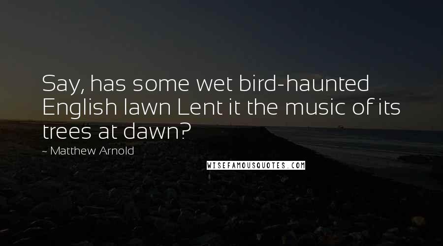 Matthew Arnold Quotes: Say, has some wet bird-haunted English lawn Lent it the music of its trees at dawn?