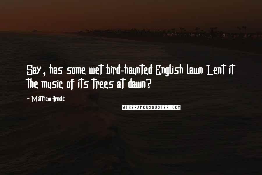 Matthew Arnold Quotes: Say, has some wet bird-haunted English lawn Lent it the music of its trees at dawn?