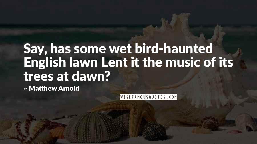 Matthew Arnold Quotes: Say, has some wet bird-haunted English lawn Lent it the music of its trees at dawn?