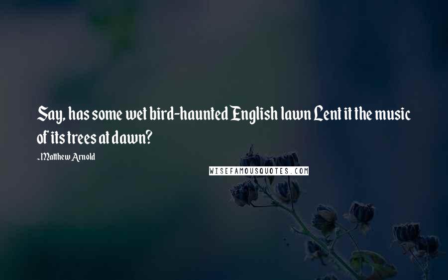 Matthew Arnold Quotes: Say, has some wet bird-haunted English lawn Lent it the music of its trees at dawn?