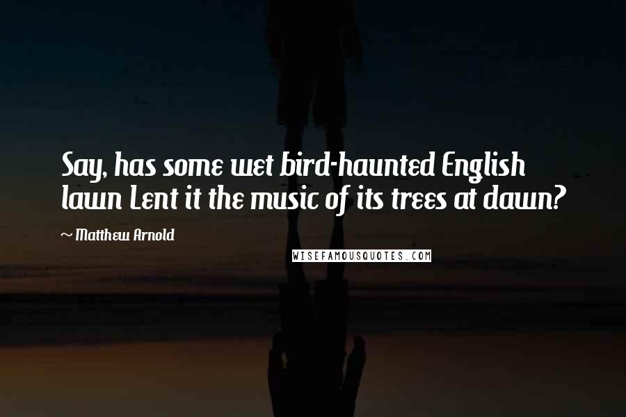 Matthew Arnold Quotes: Say, has some wet bird-haunted English lawn Lent it the music of its trees at dawn?
