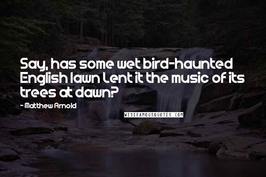 Matthew Arnold Quotes: Say, has some wet bird-haunted English lawn Lent it the music of its trees at dawn?