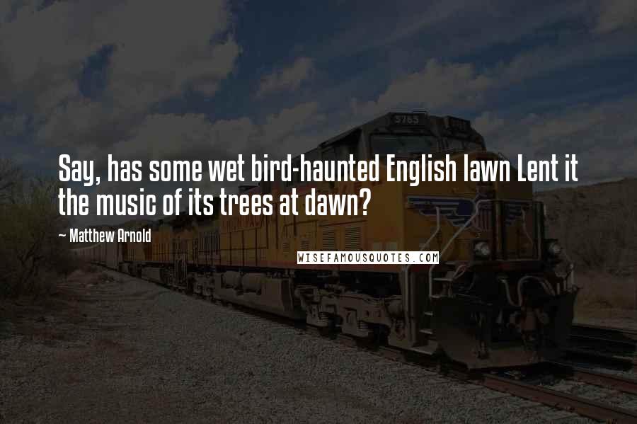 Matthew Arnold Quotes: Say, has some wet bird-haunted English lawn Lent it the music of its trees at dawn?