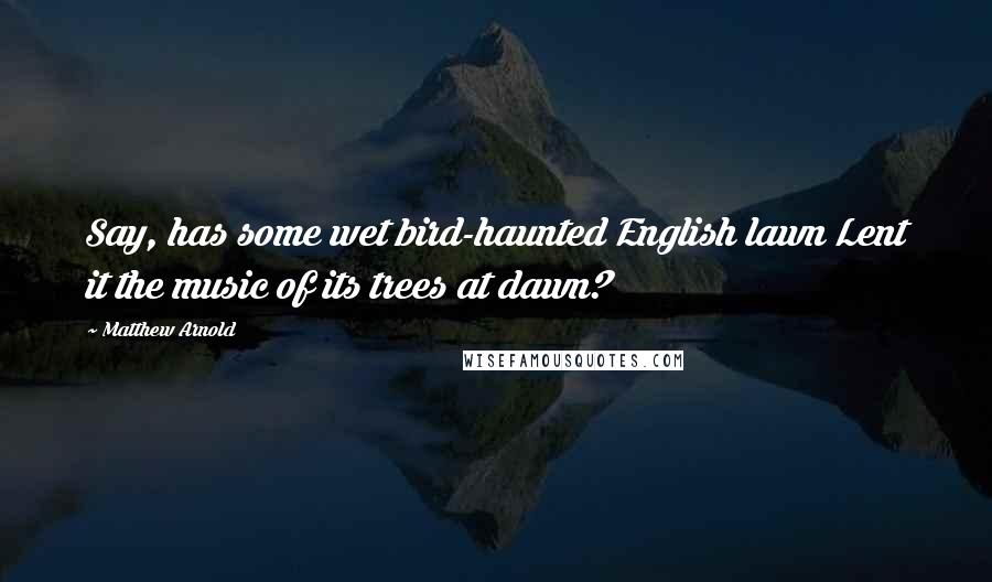 Matthew Arnold Quotes: Say, has some wet bird-haunted English lawn Lent it the music of its trees at dawn?