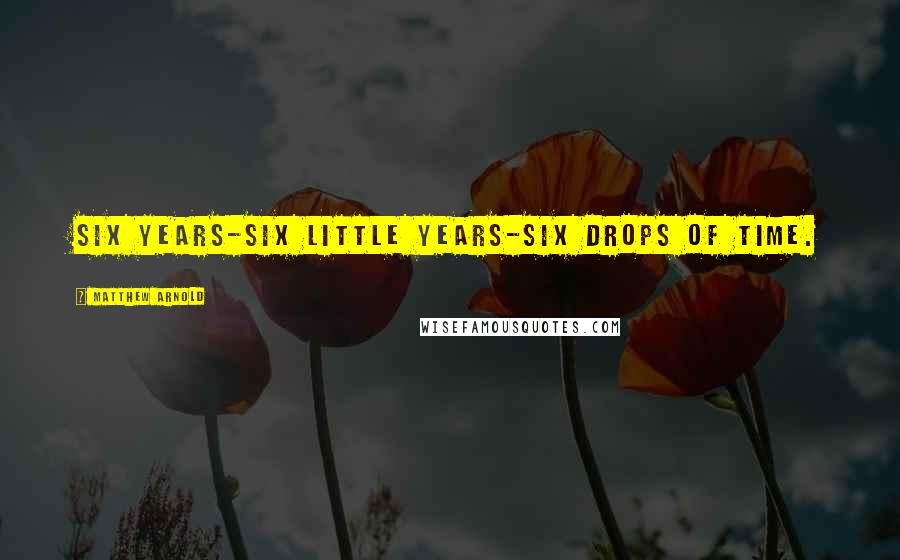 Matthew Arnold Quotes: Six years-six little years-six drops of time.