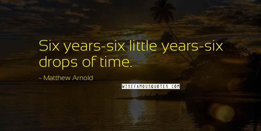 Matthew Arnold Quotes: Six years-six little years-six drops of time.