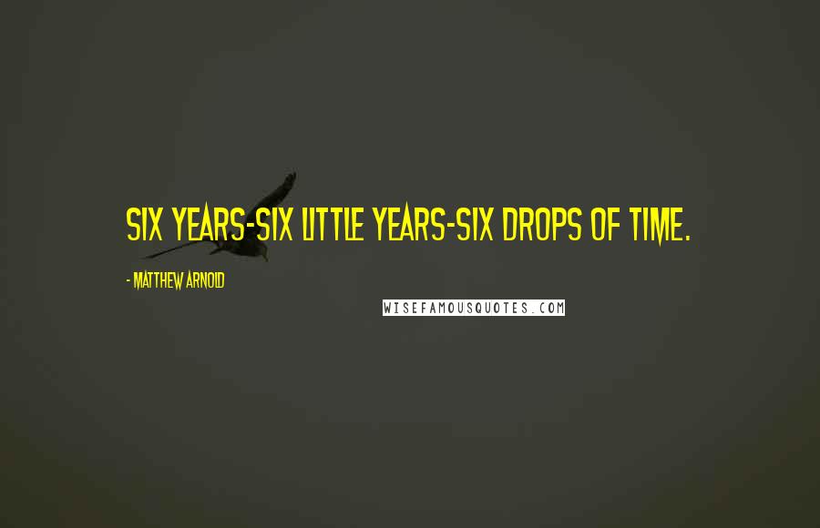 Matthew Arnold Quotes: Six years-six little years-six drops of time.