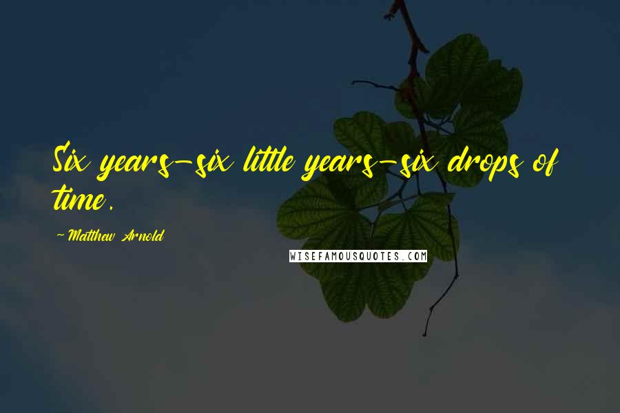 Matthew Arnold Quotes: Six years-six little years-six drops of time.