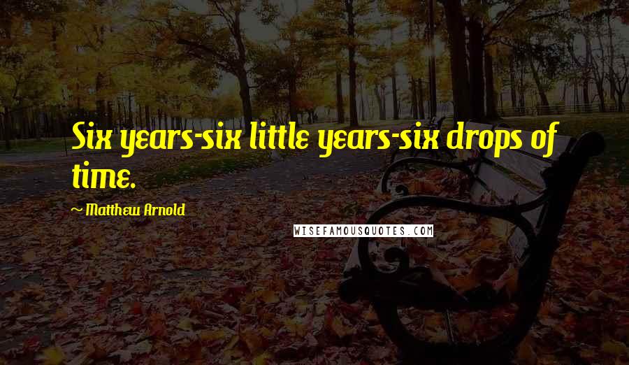 Matthew Arnold Quotes: Six years-six little years-six drops of time.