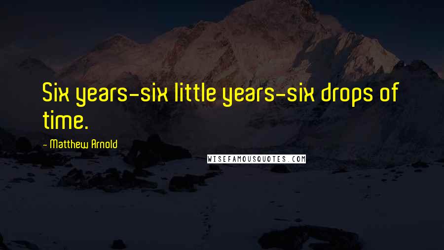 Matthew Arnold Quotes: Six years-six little years-six drops of time.