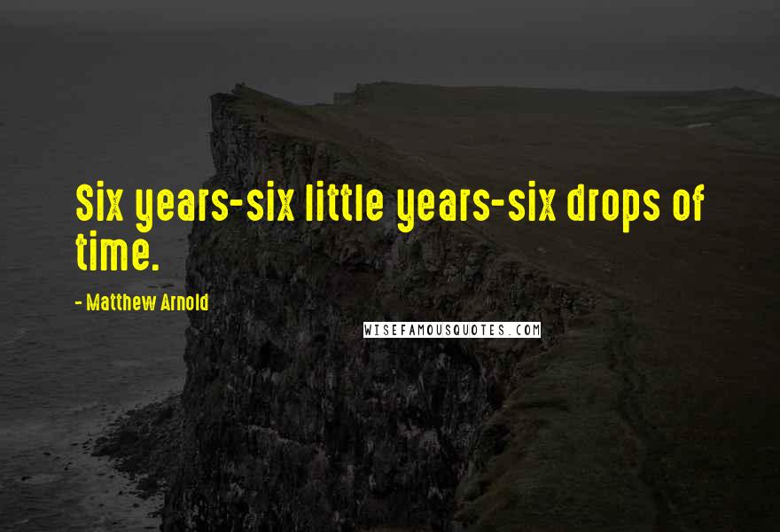 Matthew Arnold Quotes: Six years-six little years-six drops of time.