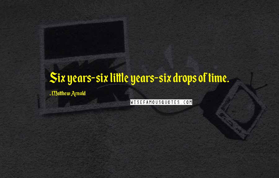 Matthew Arnold Quotes: Six years-six little years-six drops of time.