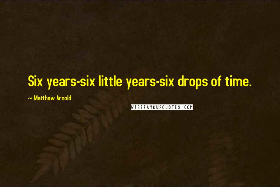 Matthew Arnold Quotes: Six years-six little years-six drops of time.