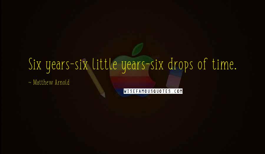 Matthew Arnold Quotes: Six years-six little years-six drops of time.