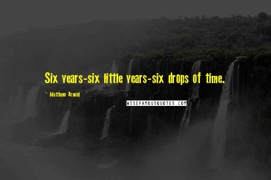 Matthew Arnold Quotes: Six years-six little years-six drops of time.