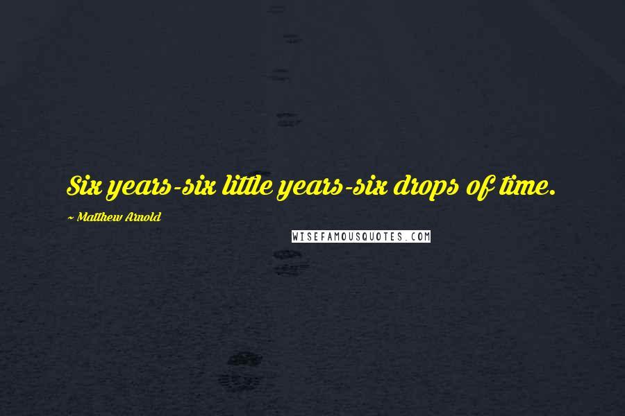 Matthew Arnold Quotes: Six years-six little years-six drops of time.