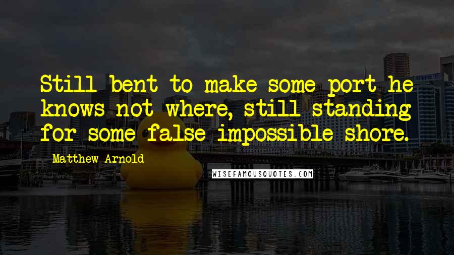Matthew Arnold Quotes: Still bent to make some port he knows not where, still standing for some false impossible shore.