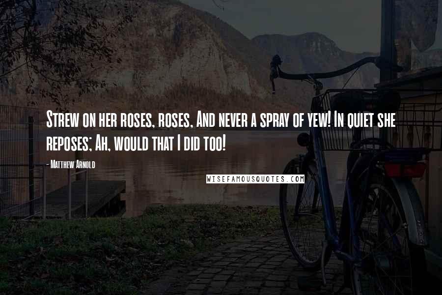 Matthew Arnold Quotes: Strew on her roses, roses, And never a spray of yew! In quiet she reposes; Ah, would that I did too!