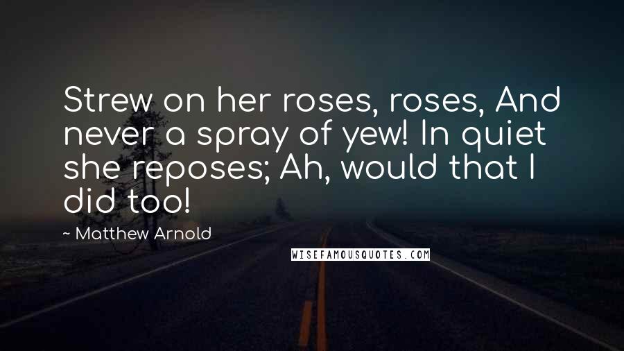 Matthew Arnold Quotes: Strew on her roses, roses, And never a spray of yew! In quiet she reposes; Ah, would that I did too!