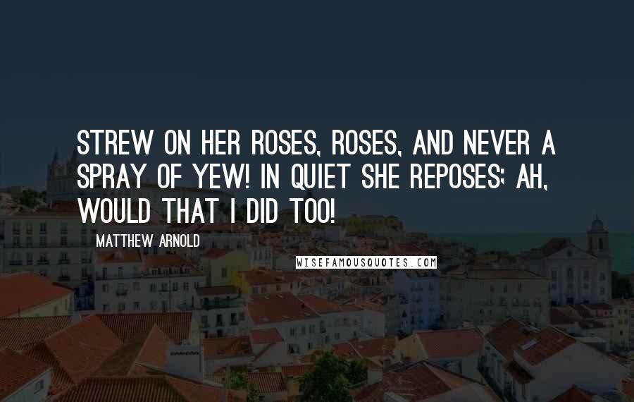 Matthew Arnold Quotes: Strew on her roses, roses, And never a spray of yew! In quiet she reposes; Ah, would that I did too!