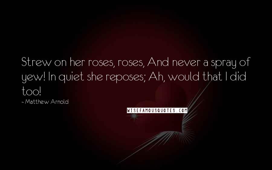 Matthew Arnold Quotes: Strew on her roses, roses, And never a spray of yew! In quiet she reposes; Ah, would that I did too!